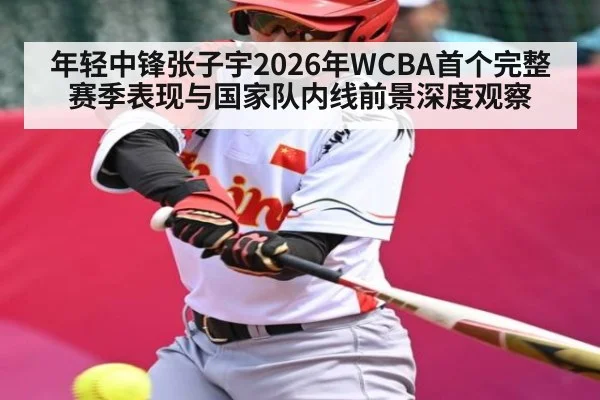 年轻中锋张子宇2026年WCBA首个完整赛季表现与国家队内线前景深度观察 - kaiyun